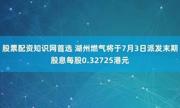 股票配资知识网首选 湖州燃气将于7月3日派发末期股息每股0.32725港元