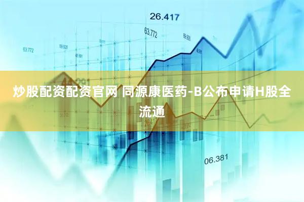 炒股配资配资官网 同源康医药-B公布申请H股全流通