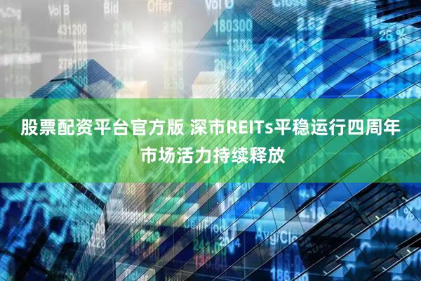 股票配资平台官方版 深市REITs平稳运行四周年 市场活力持续释放