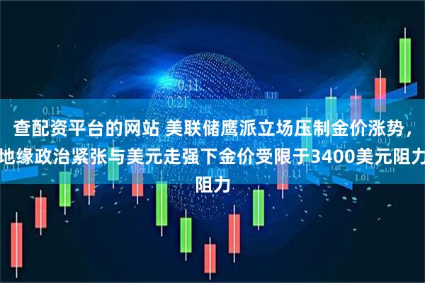 查配资平台的网站 美联储鹰派立场压制金价涨势，地缘政治紧张与美元走强下金价受限于3400美元阻力
