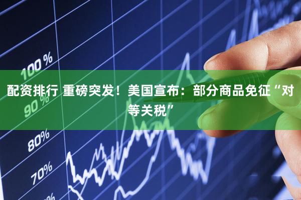 配资排行 重磅突发！美国宣布：部分商品免征“对等关税”