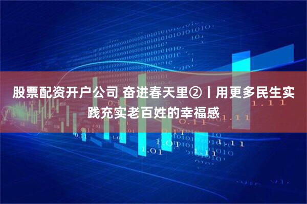 股票配资开户公司 奋进春天里②丨用更多民生实践充实老百姓的幸福感