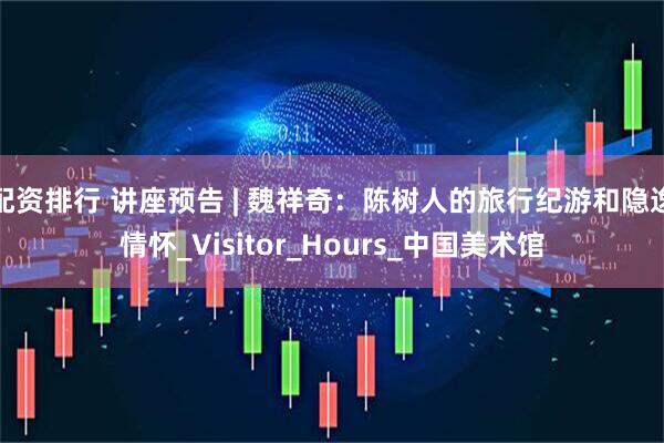 配资排行 讲座预告 | 魏祥奇：陈树人的旅行纪游和隐逸情怀_Visitor_Hours_中国美术馆