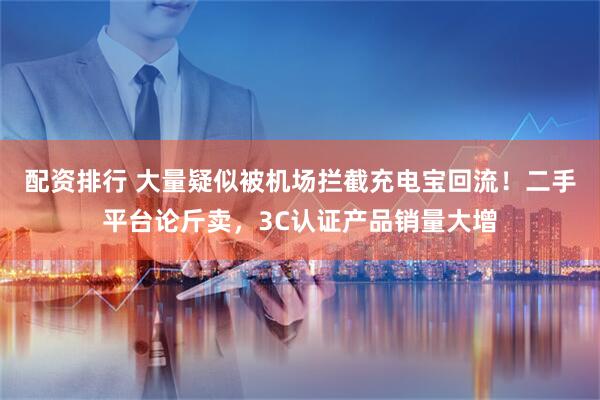 配资排行 大量疑似被机场拦截充电宝回流！二手平台论斤卖，3C认证产品销量大增