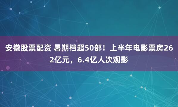 安徽股票配资 暑期档超50部！上半年电影票房262亿元，6.4亿人次观影
