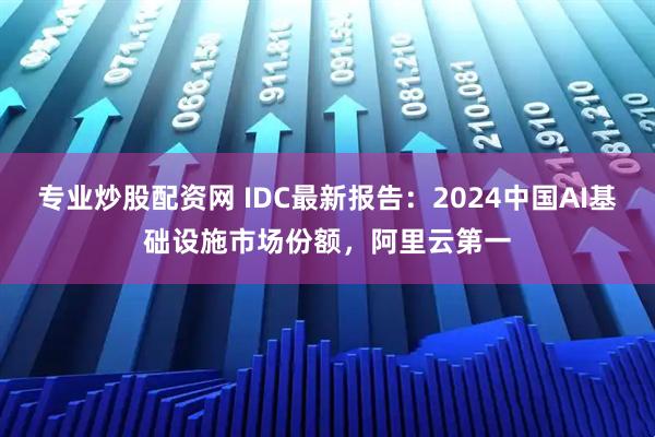 专业炒股配资网 IDC最新报告：2024中国AI基础设施市场份额，阿里云第一