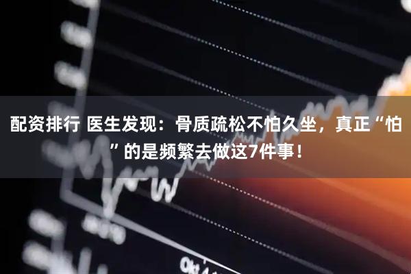 配资排行 医生发现：骨质疏松不怕久坐，真正“怕”的是频繁去做这7件事！