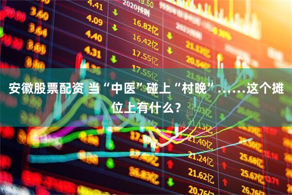 安徽股票配资 当“中医”碰上“村晚”……这个摊位上有什么？