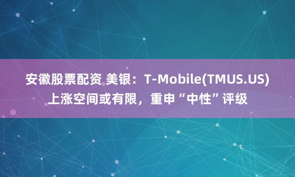 安徽股票配资 美银：T-Mobile(TMUS.US)上涨空间或有限，重申“中性”评级
