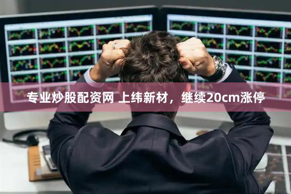 专业炒股配资网 上纬新材，继续20cm涨停