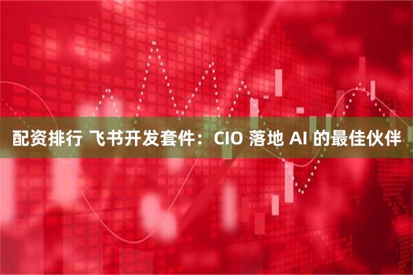 配资排行 飞书开发套件：CIO 落地 AI 的最佳伙伴