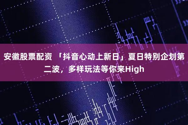 安徽股票配资 「抖音心动上新日」夏日特别企划第二波，多样玩法等你来High