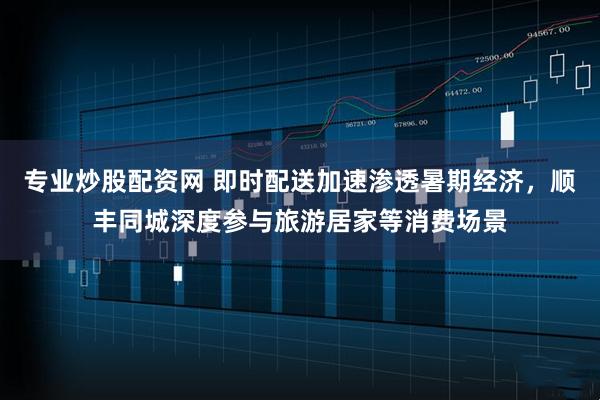 专业炒股配资网 即时配送加速渗透暑期经济，顺丰同城深度参与旅游居家等消费场景