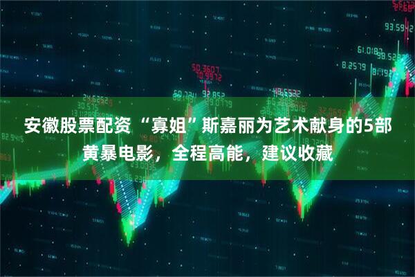 安徽股票配资 “寡姐”斯嘉丽为艺术献身的5部黄暴电影，全程高能，建议收藏