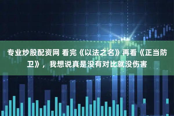 专业炒股配资网 看完《以法之名》再看《正当防卫》，我想说真是没有对比就没伤害
