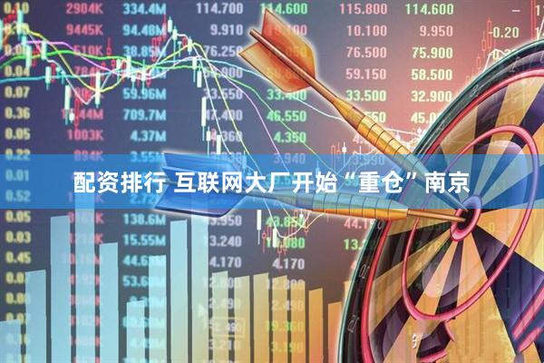 配资排行 互联网大厂开始“重仓”南京