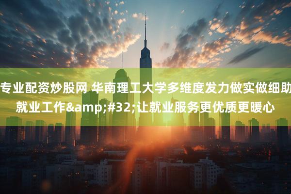 专业配资炒股网 华南理工大学多维度发力做实做细助就业工作&#32;让就业服务更优质更暖心