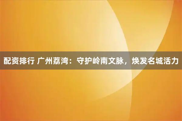 配资排行 广州荔湾：守护岭南文脉，焕发名城活力