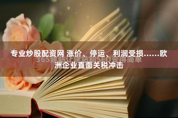 专业炒股配资网 涨价、停运、利润受损......欧洲企业直面关税冲击