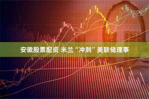安徽股票配资 米兰“冲刺”美联储理事