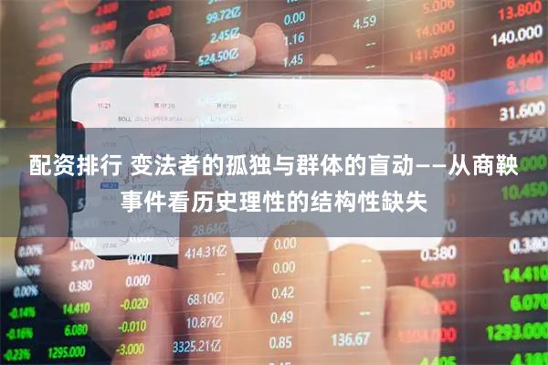 配资排行 变法者的孤独与群体的盲动——从商鞅事件看历史理性的结构性缺失