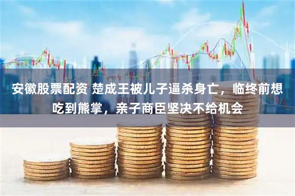安徽股票配资 楚成王被儿子逼杀身亡，临终前想吃到熊掌，亲子商臣坚决不给机会
