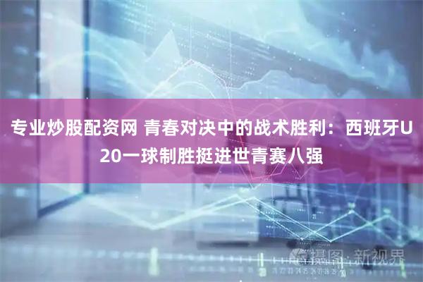 专业炒股配资网 青春对决中的战术胜利：西班牙U20一球制胜挺进世青赛八强