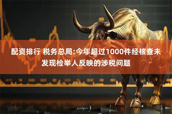 配资排行 税务总局:今年超过1000件经核查未发现检举人反映的涉税问题