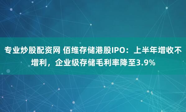 专业炒股配资网 佰维存储港股IPO:上半年增收不增利,企业级存储毛利率降至3.9%