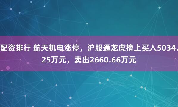 配资排行 航天机电涨停,沪股通龙虎榜上买入5034.25万元,卖出2660.66万元
