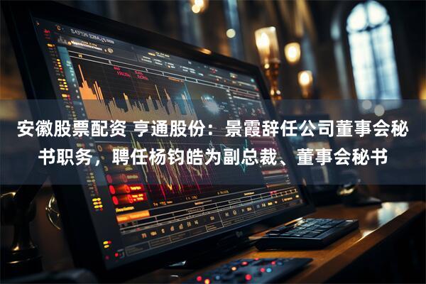 安徽股票配资 亨通股份:景霞辞任公司董事会秘书职务,聘任杨钧皓为副总裁、董事会秘书