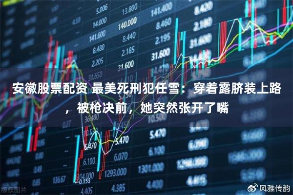 安徽股票配资 最美死刑犯任雪：穿着露脐装上路，被枪决前，她突然张开了嘴