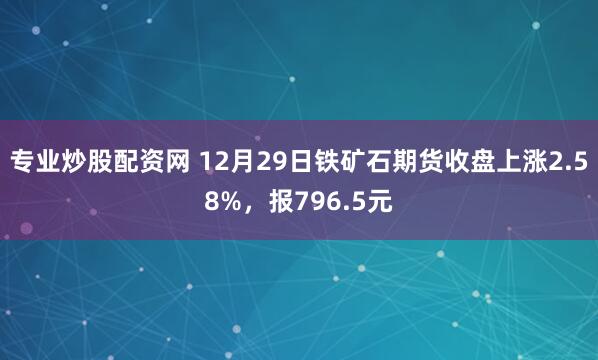 专业炒股配资网 12月29日铁矿石期货收盘上涨2.58%,报796.5元